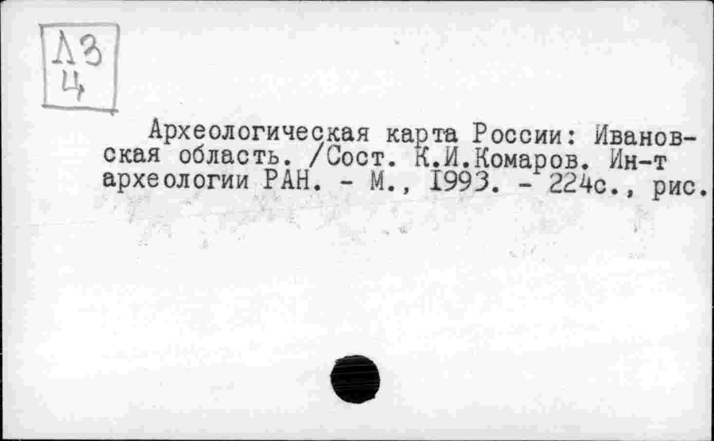 ﻿та
|Ц I
Археологическая карта России: Ивановская область. /Сост. К.И.Комаров. Ин-т археологии РАН. - М., 1993. - 224с., рис.